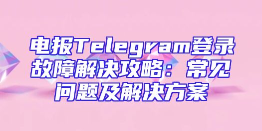 电报Telegram登录故障解决攻略：常见问题及解决方案