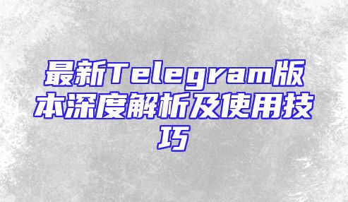 最新Telegram版本深度解析及使用技巧