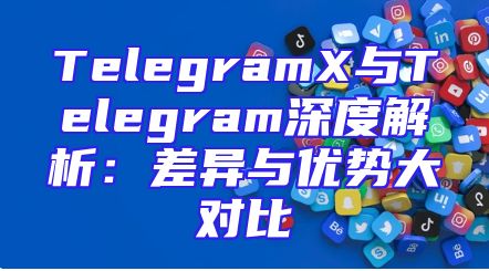 TelegramX与Telegram深度解析：差异与优势大对比