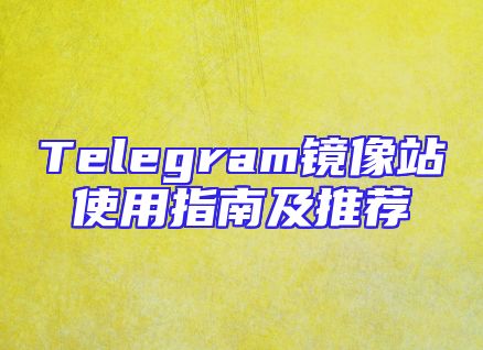 Telegram镜像站使用指南及推荐
