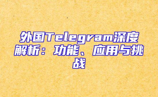 外国Telegram深度解析：功能、应用与挑战