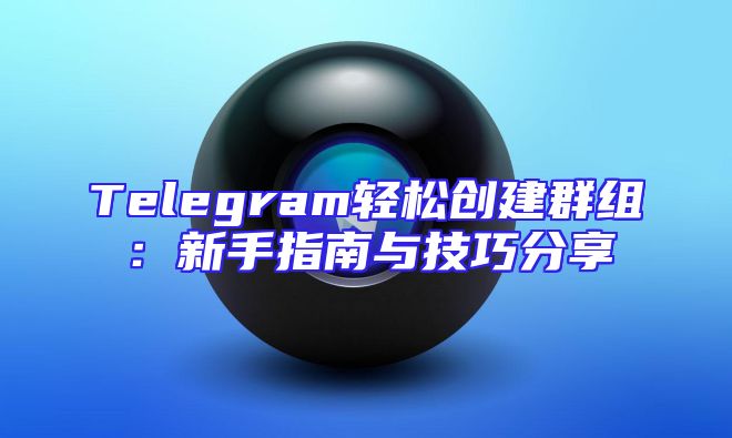 Telegram轻松创建群组：新手指南与技巧分享