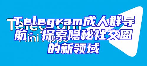 Telegram成人群导航：探索隐秘社交圈的新领域