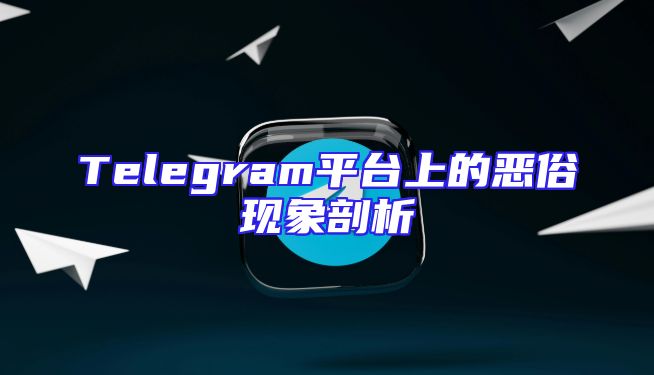 Telegram平台上的恶俗现象剖析