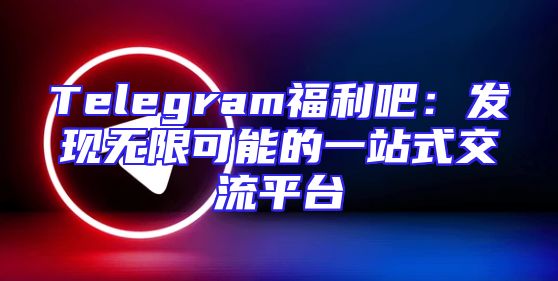 Telegram福利吧：发现无限可能的一站式交流平台