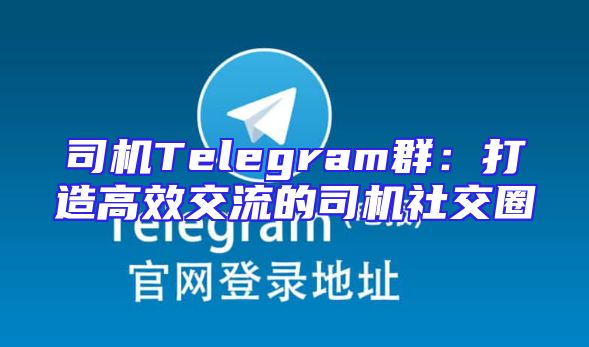 司机Telegram群：打造高效交流的司机社交圈