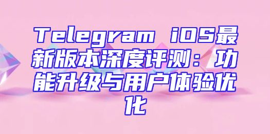 Telegram iOS最新版本深度评测：功能升级与用户体验优化