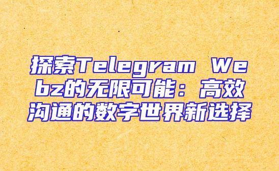 探索Telegram Webz的无限可能：高效沟通的数字世界新选择