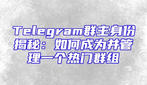 Telegram群主身份揭秘：如何成为并管理一个热门群组