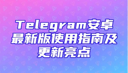 Telegram安卓最新版使用指南及更新亮点