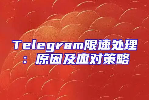 Telegram限速处理：原因及应对策略
