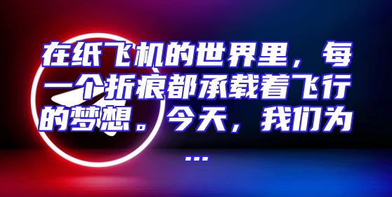 在纸飞机的世界里，每一个折痕都承载着飞行的梦想。今天，我们为...