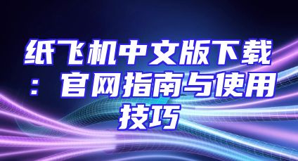 纸飞机中文版下载：官网指南与使用技巧