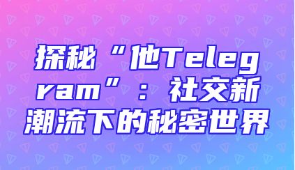 探秘“他Telegram”：社交新潮流下的秘密世界