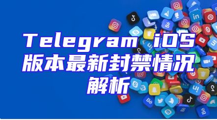 Telegram iOS版本最新封禁情况解析