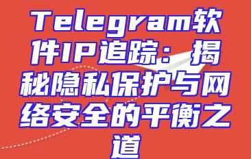Telegram软件IP追踪：揭秘隐私保护与网络安全的平衡之道