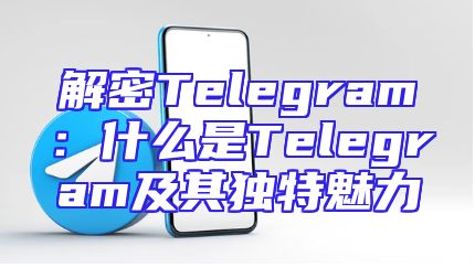 解密Telegram：什么是Telegram及其独特魅力