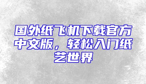 国外纸飞机下载官方中文版，轻松入门纸艺世界