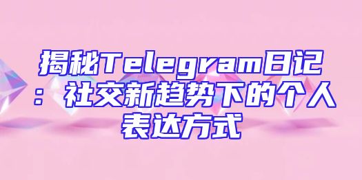 揭秘Telegram日记：社交新趋势下的个人表达方式