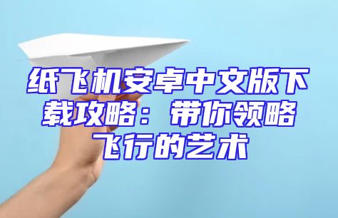 纸飞机安卓中文版下载攻略：带你领略飞行的艺术