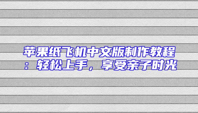 苹果纸飞机中文版制作教程：轻松上手，享受亲子时光