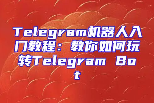 Telegram机器人入门教程：教你如何玩转Telegram Bot