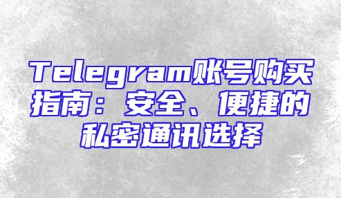 Telegram账号购买指南：安全、便捷的私密通讯选择