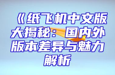 《纸飞机中文版大揭秘：国内外版本差异与魅力解析