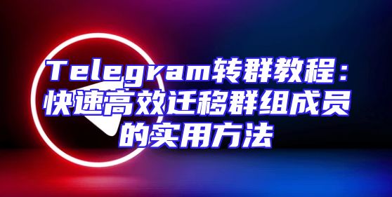 Telegram转群教程：快速高效迁移群组成员的实用方法