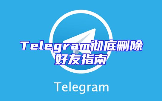 Telegram彻底删除好友指南