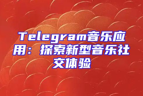 Telegram音乐应用：探索新型音乐社交体验