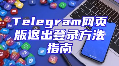 Telegram网页版退出登录方法指南
