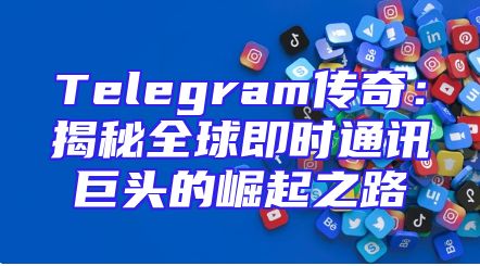 Telegram传奇：揭秘全球即时通讯巨头的崛起之路