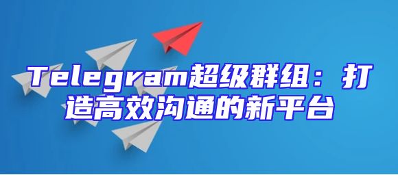 Telegram超级群组：打造高效沟通的新平台