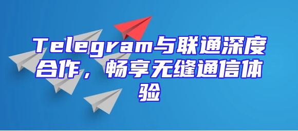 Telegram与联通深度合作，畅享无缝通信体验