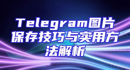 Telegram图片保存技巧与实用方法解析