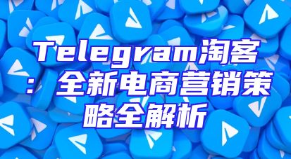 Telegram淘客：全新电商营销策略全解析