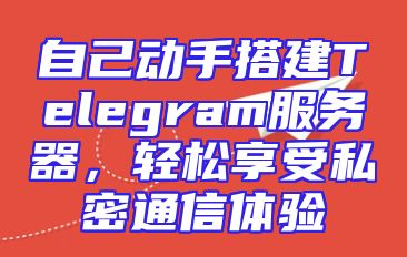 自己动手搭建Telegram服务器，轻松享受私密通信体验
