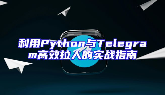 利用Python与Telegram高效拉人的实战指南
