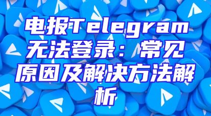 电报Telegram无法登录：常见原因及解决方法解析