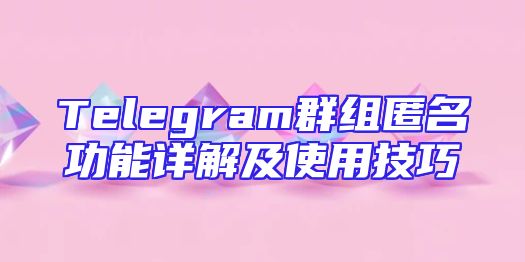 Telegram群组匿名功能详解及使用技巧