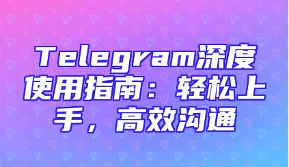 Telegram深度使用指南：轻松上手，高效沟通