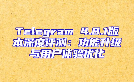 Telegram 4.8.1版本深度评测：功能升级与用户体验优化