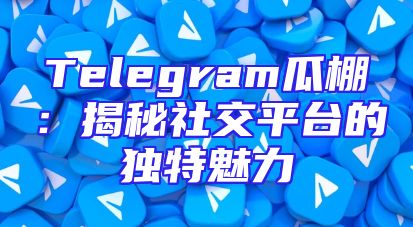 Telegram瓜棚：揭秘社交平台的独特魅力