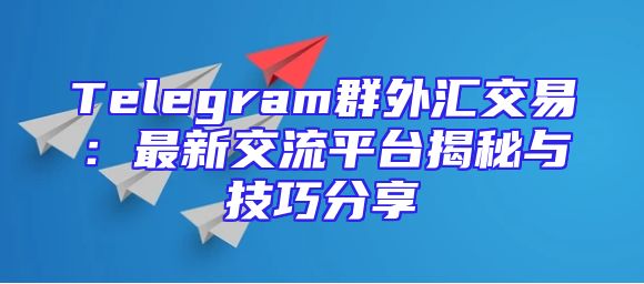 Telegram群外汇交易：最新交流平台揭秘与技巧分享