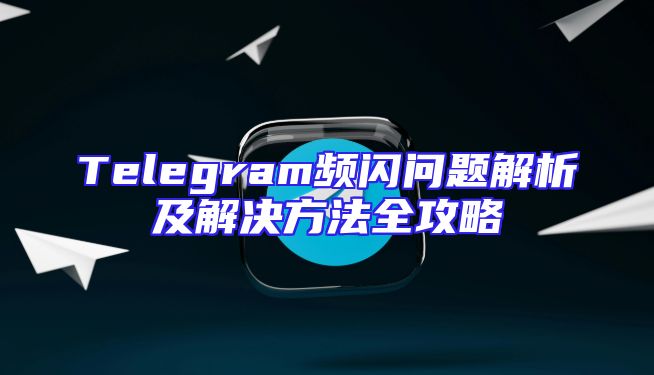 Telegram频闪问题解析及解决方法全攻略