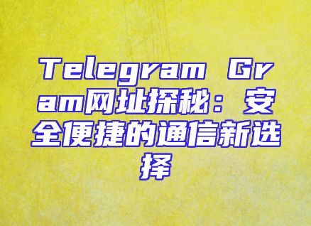 Telegram Gram网址探秘：安全便捷的通信新选择