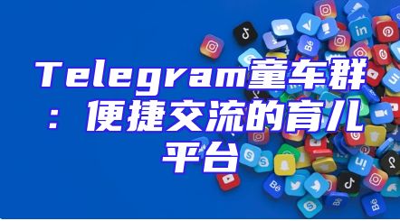 Telegram童车群：便捷交流的育儿平台