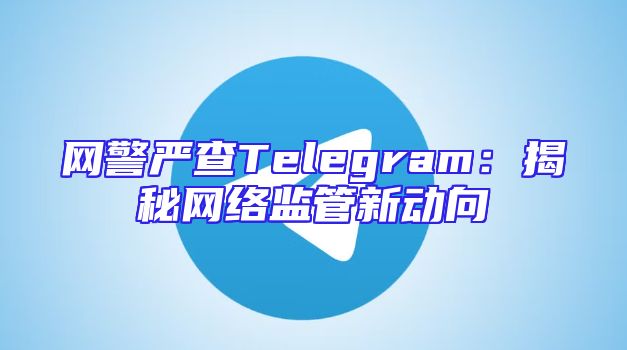 网警严查Telegram：揭秘网络监管新动向