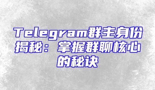 Telegram群主身份揭秘：掌握群聊核心的秘诀